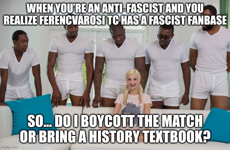 5 black guys and blonde | WHEN YOU’RE AN ANTI‑FASCIST AND YOU REALIZE FERENCVÁROSI TC HAS A FASCIST FANBASE; SO… DO I BOYCOTT THE MATCH OR BRING A HISTORY TEXTBOOK? | image tagged in 5 black guys and blonde | made w/ Imgflip meme maker