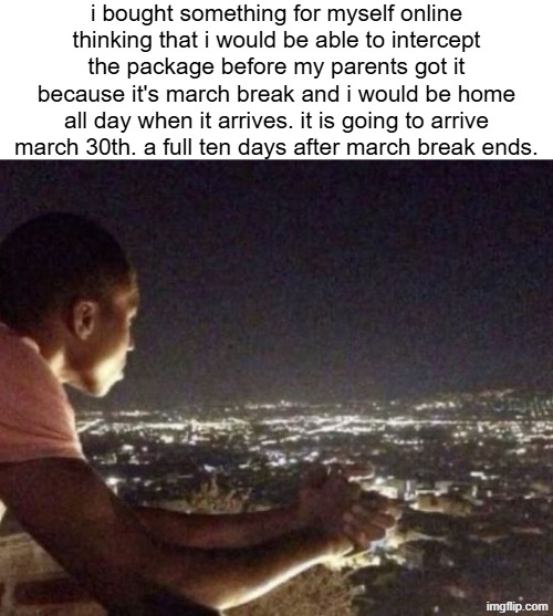 kill everyone | i bought something for myself online thinking that i would be able to intercept the package before my parents got it because it's march break and i would be home all day when it arrives. it is going to arrive march 30th. a full ten days after march break ends. | made w/ Imgflip meme maker