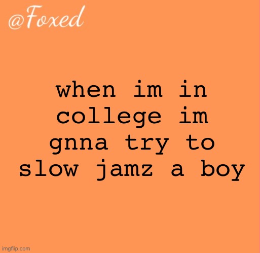 foxed orange temp | when im in college im gnna try to slow jamz a boy | image tagged in foxed orange temp | made w/ Imgflip meme maker