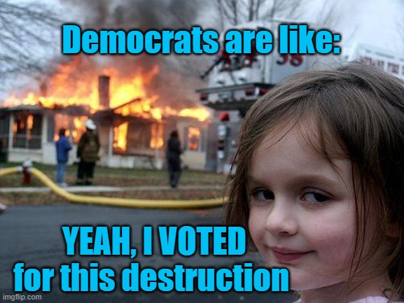 Democrats enjoying the Destruction they voted for | Democrats are like:; YEAH, I VOTED for this destruction | image tagged in disaster girl,democrats | made w/ Imgflip meme maker