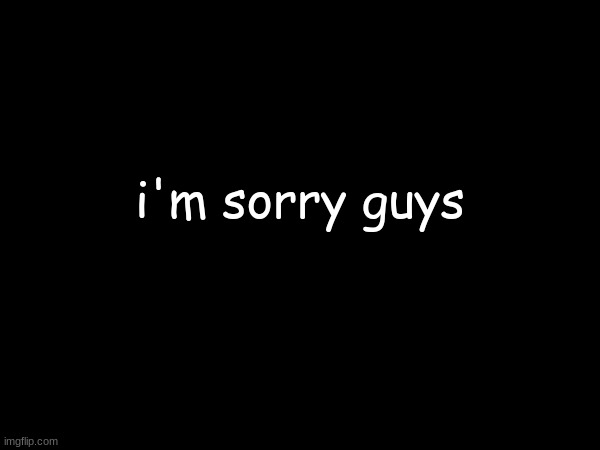 i'm sorry guys | made w/ Imgflip meme maker