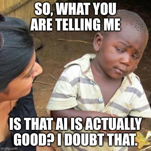 AI sucks | SO, WHAT YOU ARE TELLING ME; IS THAT AI IS ACTUALLY GOOD? I DOUBT THAT. | image tagged in memes,third world skeptical kid | made w/ Imgflip meme maker
