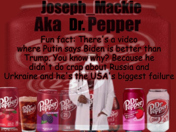 I'll send a link to anyone who wants the video or just look it up yourselves | Fun fact: There's a video where Putin says Biden is better than Trump. You know why? Because he didn't do crap about Russia and Urkraine and he's the USA's biggest failure | image tagged in updated dr pepper template | made w/ Imgflip meme maker