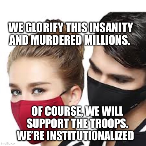 Mask Couple | WE GLORIFY THIS INSANITY AND MURDERED MILLIONS. OF COURSE, WE WILL SUPPORT THE TROOPS. WE’RE INSTITUTIONALIZED | image tagged in mask couple | made w/ Imgflip meme maker