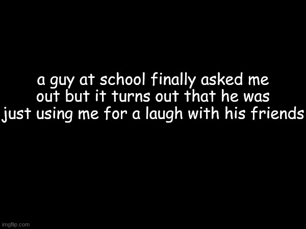a guy at school finally asked me out but it turns out that he was just using me for a laugh with his friends | made w/ Imgflip meme maker