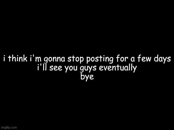 i think i'm gonna stop posting for a few days
i'll see you guys eventually
bye | made w/ Imgflip meme maker