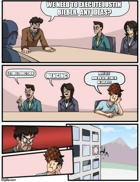 What if Justin Bieber is in prison and the police have plans to execute him? | WE NEED TO EXECUTE JUSTIN BIEBER.  ANY IDEAS? LETHAL JUNCTION HANGING JUST LET HIM DO WHATEVER HE WANTS | image tagged in memes,boardroom meeting suggestion,scumbag | made w/ Imgflip meme maker