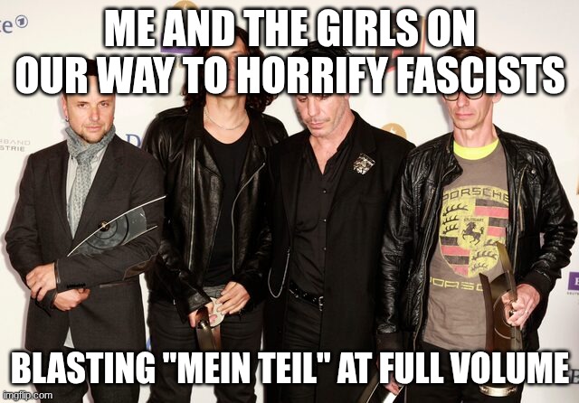 ME AND THE GIRLS ON OUR WAY TO HORRIFY FASCISTS; BLASTING "MEIN TEIL" AT FULL VOLUME | made w/ Imgflip meme maker