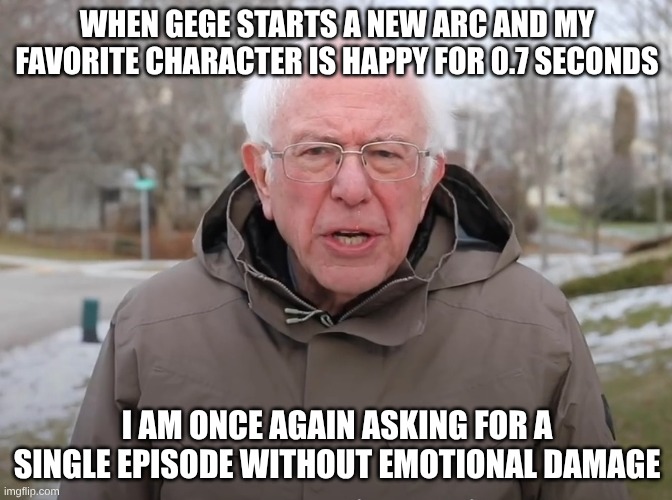 Bernie Sanders Once Again Asking | WHEN GEGE STARTS A NEW ARC AND MY FAVORITE CHARACTER IS HAPPY FOR 0.7 SECONDS; I AM ONCE AGAIN ASKING FOR A SINGLE EPISODE WITHOUT EMOTIONAL DAMAGE | image tagged in bernie sanders once again asking | made w/ Imgflip meme maker