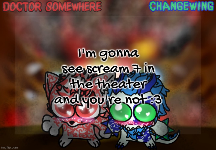 bc I'm like that | I'm gonna see scream 7 in the theater and you're not :3 | image tagged in doctor somewhere changewing shared template | made w/ Imgflip meme maker