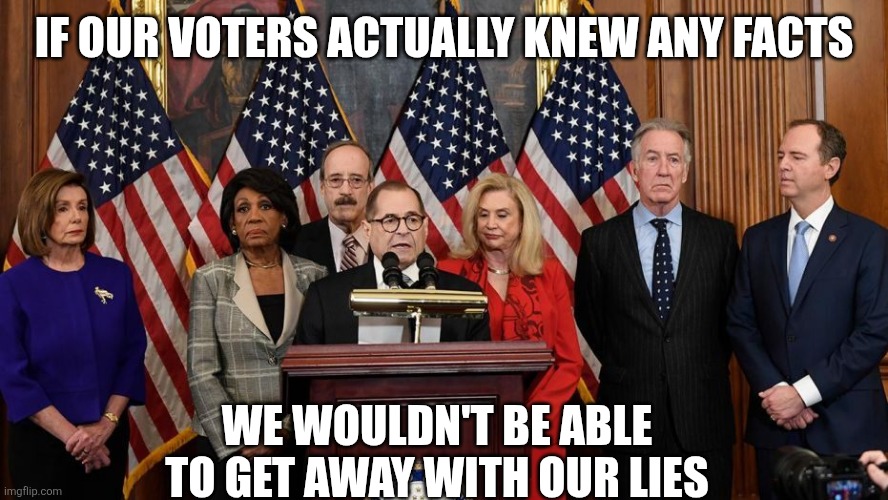 House Democrats | IF OUR VOTERS ACTUALLY KNEW ANY FACTS; WE WOULDN'T BE ABLE TO GET AWAY WITH OUR LIES | image tagged in house democrats | made w/ Imgflip meme maker