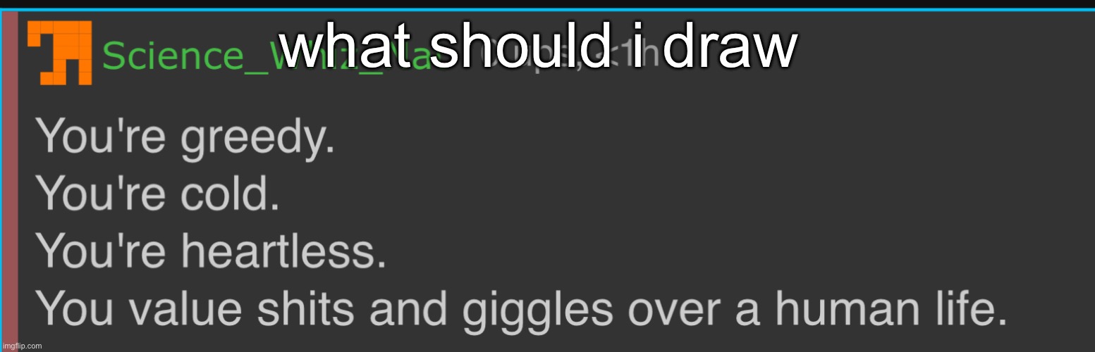 You’re Greedy. You’re Cold. You’re Heartless. | what should i draw | image tagged in you re greedy you re cold you re heartless | made w/ Imgflip meme maker