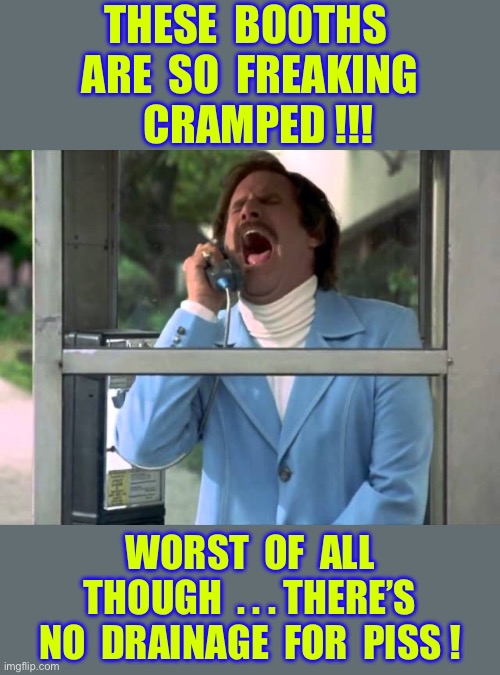 RON BURGUNDY GETTING HIS SHOES A.F.U. !!!   : ) | THESE  BOOTHS 
ARE  SO  FREAKING
  CRAMPED !!! WORST  OF  ALL
 THOUGH  . . . THERE’S 
NO  DRAINAGE  FOR  PISS ! | image tagged in anchorman telephone booth | made w/ Imgflip meme maker