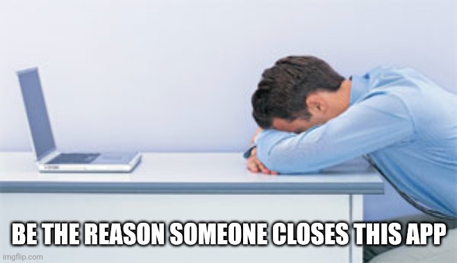 BE THE REASON SOMEONE CLOSES THIS APP | image tagged in head on desk | made w/ Imgflip meme maker