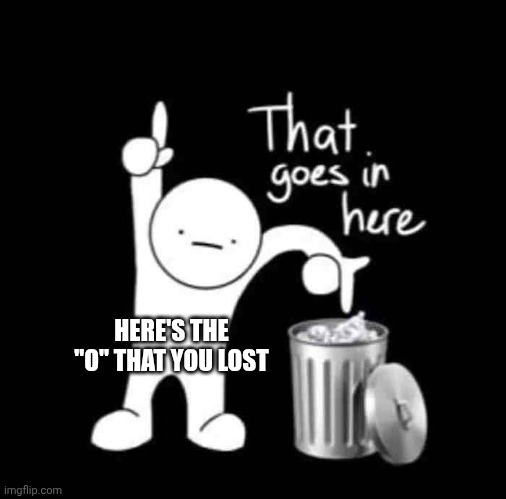HERE'S THE "O" THAT YOU LOST | image tagged in that goes in here | made w/ Imgflip meme maker