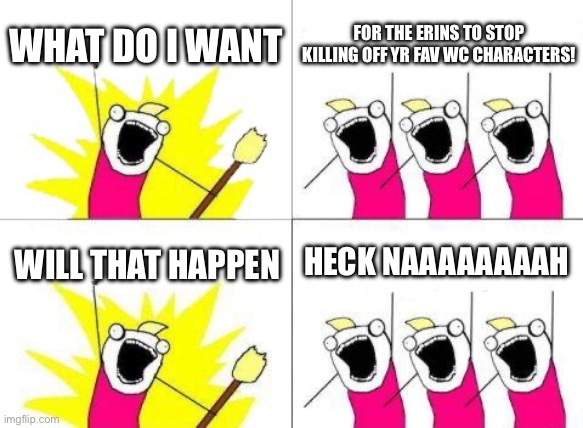 Like, 8/9 of my fav characters are dead :( | WHAT DO I WANT; FOR THE ERINS TO STOP KILLING OFF YR FAV WC CHARACTERS! HECK NAAAAAAAAH; WILL THAT HAPPEN | image tagged in memes,what do we want | made w/ Imgflip meme maker