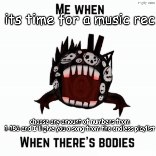 Me when | its time for a music rec; choose any amount of numbers from
1-186 and I'll give you a song from the endless playlist | image tagged in me when | made w/ Imgflip meme maker