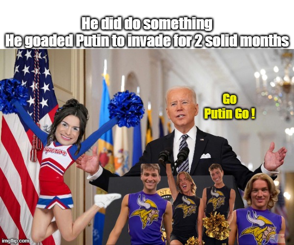 Go Putin Go ! He did do something
He goaded Putin to invade for 2 solid months | made w/ Imgflip meme maker