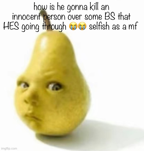 u trippin bro just go outside i promise it’s gonna be ok | how is he gonna kill an innocent person over some BS that HES going through 😭😭 selfish as a mf | image tagged in da pear baby | made w/ Imgflip meme maker