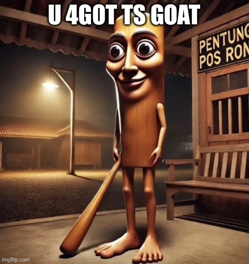 tung tung tung sahur | U 4GOT TS GOAT | image tagged in tung tung tung sahur | made w/ Imgflip meme maker