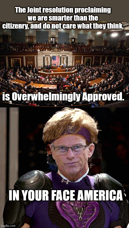 Globo Jerks | The Joint resolution proclaiming we are smarter than the citizenry, and do not care what they think, is Overwhelmingly Approved. IN YOUR FACE AMERICA | image tagged in us congress | made w/ Imgflip meme maker