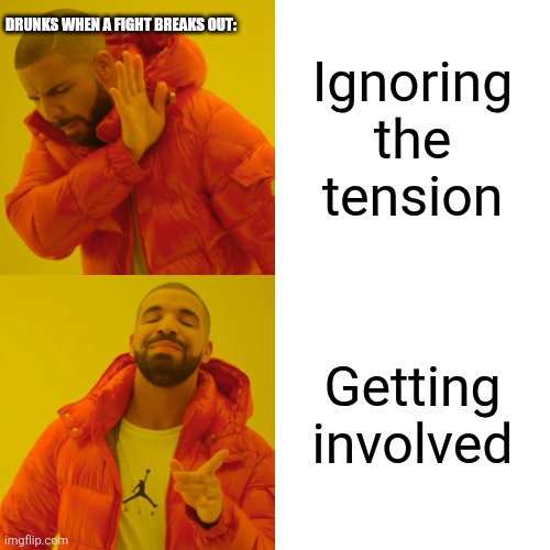 Drake Hotline Bling Meme | DRUNKS WHEN A FIGHT BREAKS OUT:; Ignoring the tension; Getting involved | image tagged in memes,drake hotline bling | made w/ Imgflip meme maker