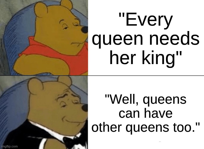Tuxedo Winnie The Pooh | "Every queen needs her king"; "Well, queens can have other queens too." | image tagged in memes,tuxedo winnie the pooh | made w/ Imgflip meme maker