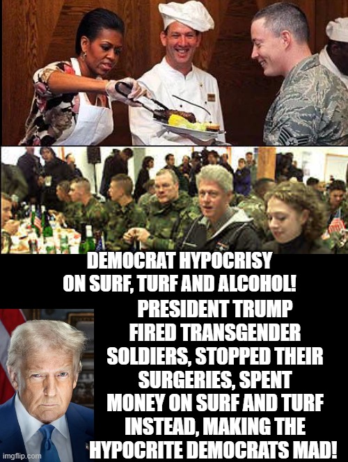 Spend money on surf and turf for soldiers or their transgender surgery? Hmm, what should Trump do? | PRESIDENT TRUMP FIRED TRANSGENDER SOLDIERS, STOPPED THEIR SURGERIES, SPENT MONEY ON SURF AND TURF INSTEAD, MAKING THE HYPOCRITE DEMOCRATS MAD! DEMOCRAT HYPOCRISY ON SURF, TURF AND ALCOHOL! | image tagged in sam elliott special kind of stupid,stupid liberals | made w/ Imgflip meme maker