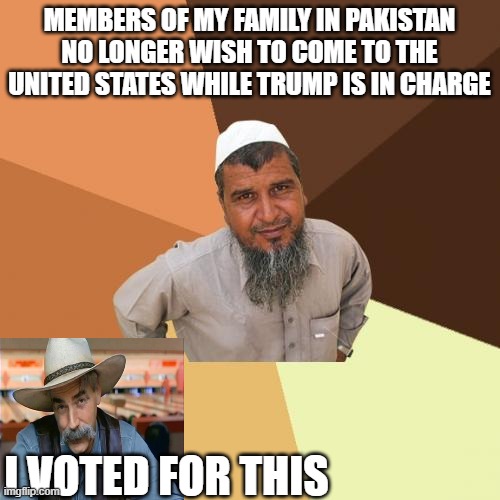 Ordinary Muslim Man Meme | MEMBERS OF MY FAMILY IN PAKISTAN NO LONGER WISH TO COME TO THE UNITED STATES WHILE TRUMP IS IN CHARGE; I VOTED FOR THIS | image tagged in memes,ordinary muslim man | made w/ Imgflip meme maker