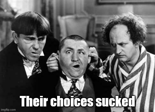 Their choices sucked | image tagged in three stooges | made w/ Imgflip meme maker