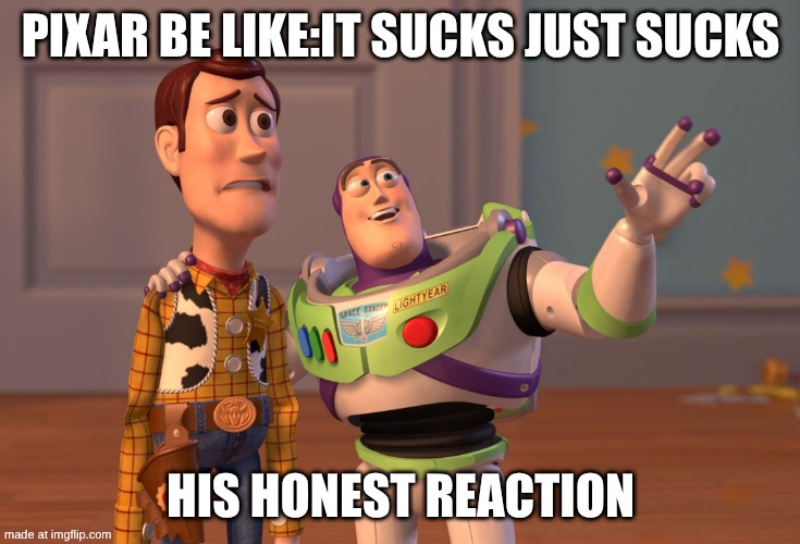 X, X Everywhere Meme | PIXAR BE LIKE:IT SUCKS JUST SUCKS; HIS HONEST REACTION | image tagged in memes,x x everywhere | made w/ Imgflip meme maker