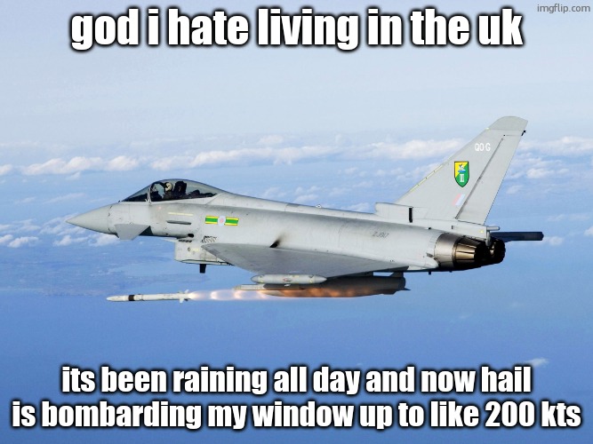 this is common | god i hate living in the uk; its been raining all day and now hail is bombarding my window up to like 200 kts | image tagged in eurofighter missile | made w/ Imgflip meme maker