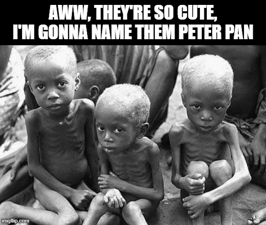 What's in a Name? | AWW, THEY'RE SO CUTE, I'M GONNA NAME THEM PETER PAN | image tagged in starving africans | made w/ Imgflip meme maker