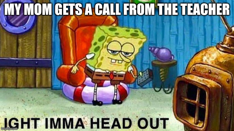 I might be cooked | MY MOM GETS A CALL FROM THE TEACHER | image tagged in aight ima head out,funny,relatable,memes | made w/ Imgflip meme maker