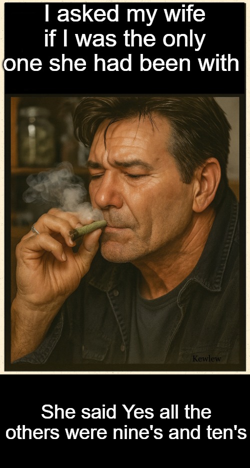 lou smoking | I asked my wife if I was the only one she had been with; She said Yes all the others were nine's and ten's | image tagged in lou smoking | made w/ Imgflip meme maker