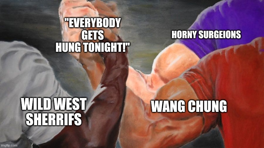 Epic Handshake Three Way | "EVERYBODY GETS HUNG TONIGHT!"; HORNY SURGEIONS; WANG CHUNG; WILD WEST SHERRIFS | image tagged in epic handshake three way | made w/ Imgflip meme maker