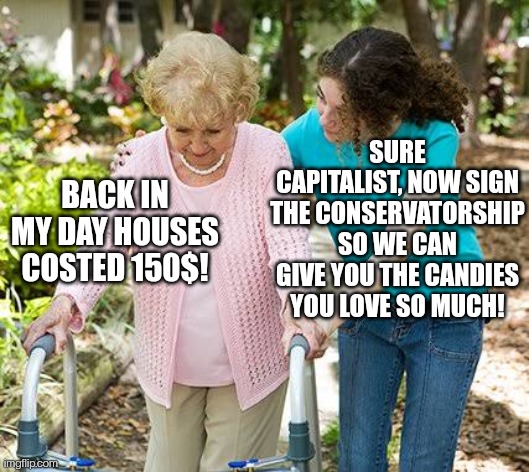 GenX:“Back in my day houses costed 150$!” Gen M-Α:“Sure capitalist, now sign the conservatorship so we can give you the candies you love so much!”