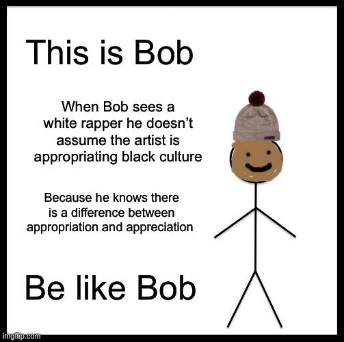 Yes | This is Bob; When Bob sees a white rapper he doesn’t assume the artist is appropriating black culture; Because he knows there is a difference between appropriation and appreciation; Be like Bob | image tagged in memes,be like bob | made w/ Imgflip meme maker