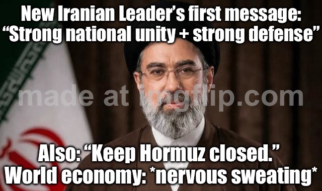 Oil markets: “So you chose economic collapse AND the end times.” | New Iranian Leader’s first message: “Strong national unity + strong defense”; Also: “Keep Hormuz closed.” 
World economy: *nervous sweating* | image tagged in ayatollah seyyed mojtaba khamenei,oil,iran,end times,world war 3,national security | made w/ Imgflip meme maker