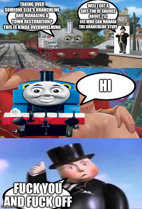 ok i think it was shuntin' if i'm correct | WELL I GOT A SHIT-TON OF ENGINES ABOUT, I'LL SEE WHO CAN MANAGE THE BRANCHLINE STUFF; TAKING OVER SOMEONE ELSE'S BRANCHLINE AND MANAGING A TOWN RESTORATION? THIS IS KINDA OVERWHELMING; HI; FUCK YOU AND FUCK OFF | image tagged in thomas the tank engine,memes | made w/ Imgflip meme maker