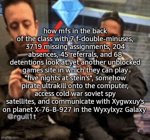 is shakespeare really dead | how mfs in the back of the class with 7 f-double-minuses, 3719 missing assignments, 204 absences, 45 referrals, and 68 detentions look at yet another unblocked games site in which they can play "five nights at stein's", somehow pirate ultrakill onto the computer, access cold war soviet spy satellites, and communicate with Xygwxuy's on planet X-76-B-927 in the Wyxylxyz Galaxy | made w/ Imgflip meme maker