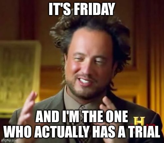 Ancient Aliens | IT'S FRIDAY; AND I'M THE ONE WHO ACTUALLY HAS A TRIAL | image tagged in memes,ancient aliens | made w/ Imgflip meme maker
