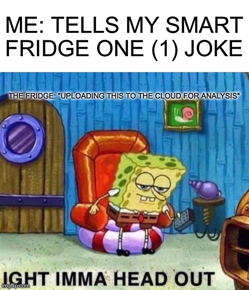 Spongebob Ight Imma Head Out Meme | ME: TELLS MY SMART FRIDGE ONE (1) JOKE; THE FRIDGE: "UPLOADING THIS TO THE CLOUD FOR ANALYSIS" | image tagged in memes,spongebob ight imma head out | made w/ Imgflip meme maker