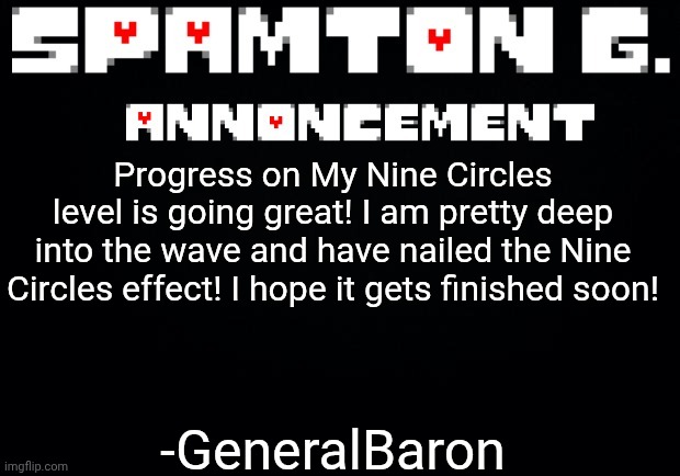 Pleased to announce! | -GeneralBaron; Progress on My Nine Circles level is going great! I am pretty deep into the wave and have nailed the Nine Circles effect! I hope it gets finished soon! | image tagged in spamton announcement temp | made w/ Imgflip meme maker