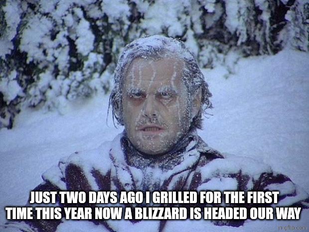 Jack Nicholson The Shining Snow Meme | JUST TWO DAYS AGO I GRILLED FOR THE FIRST TIME THIS YEAR NOW A BLIZZARD IS HEADED OUR WAY | image tagged in memes,jack nicholson the shining snow | made w/ Imgflip meme maker