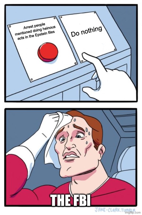 Britain did it | Arrest people mentioned doing heinous acts in the Epstein files; Do nothing; THE FBI | image tagged in memes,two buttons | made w/ Imgflip meme maker