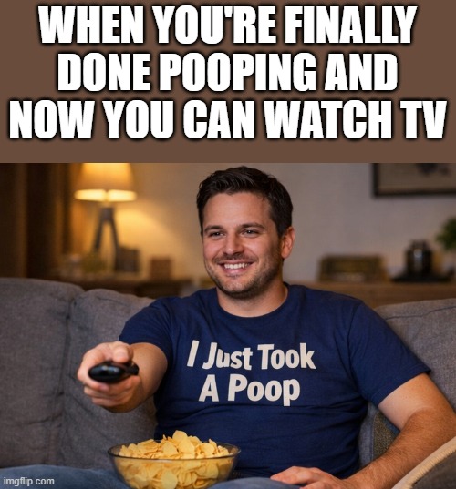 When You're Finally Done Pooping | WHEN YOU'RE FINALLY DONE POOPING AND NOW YOU CAN WATCH TV | image tagged in pooping,poop,tv,funny shirt,funny,memes | made w/ Imgflip meme maker