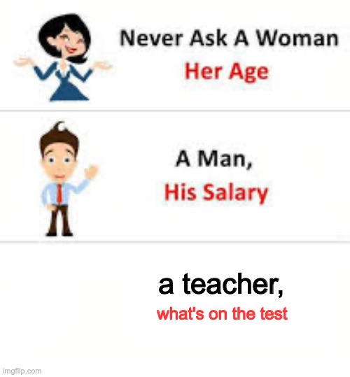 Never ask a woman her age | a teacher, what's on the test | image tagged in never ask a woman her age | made w/ Imgflip meme maker