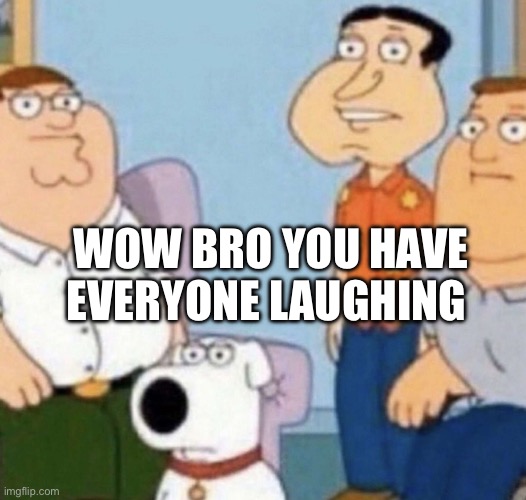 Wow bro | WOW BRO YOU HAVE EVERYONE LAUGHING | image tagged in wow bro | made w/ Imgflip meme maker