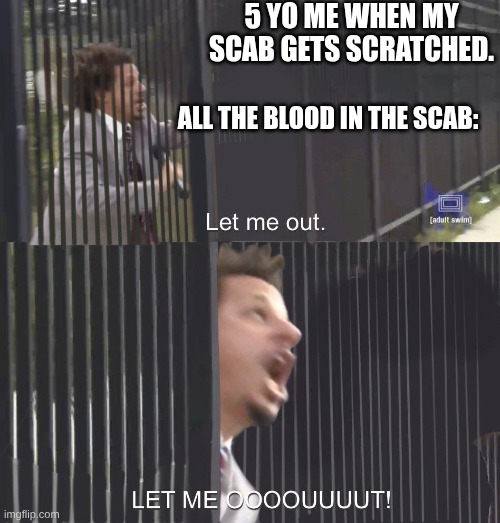 LET ME OUT | 5 YO ME WHEN MY SCAB GETS SCRATCHED. ALL THE BLOOD IN THE SCAB: | image tagged in let me out | made w/ Imgflip meme maker